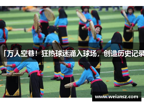 「万人空巷！狂热球迷涌入球场，创造历史记录」